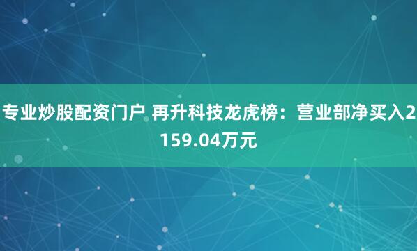 专业炒股配资门户 再升科技龙虎榜：营业部净买入2159.04万元