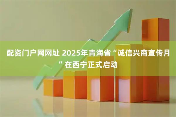 配资门户网网址 2025年青海省“诚信兴商宣传月”在西宁正式启动