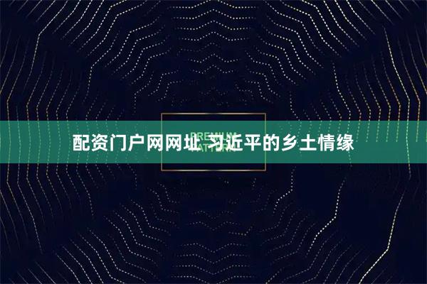 配资门户网网址 习近平的乡土情缘