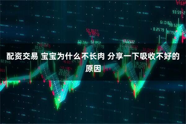 配资交易 宝宝为什么不长肉 分享一下吸收不好的原因