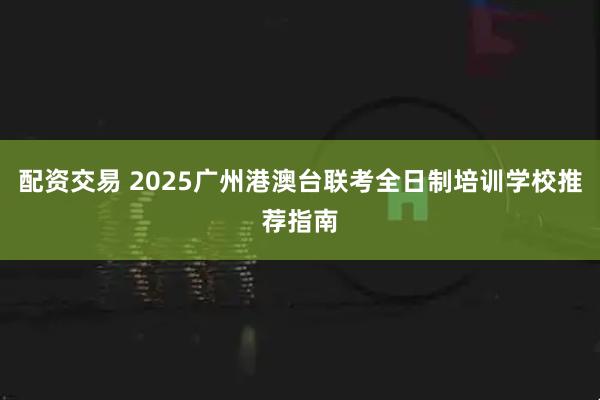配资交易 2025广州港澳台联考全日制培训学校推荐指南