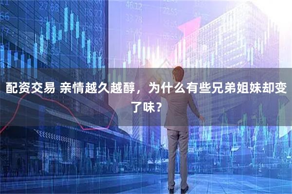 配资交易 亲情越久越醇，为什么有些兄弟姐妹却变了味？