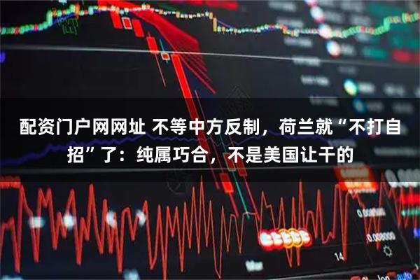 配资门户网网址 不等中方反制，荷兰就“不打自招”了：纯属巧合，不是美国让干的