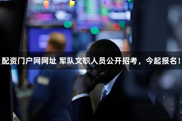配资门户网网址 军队文职人员公开招考，今起报名！