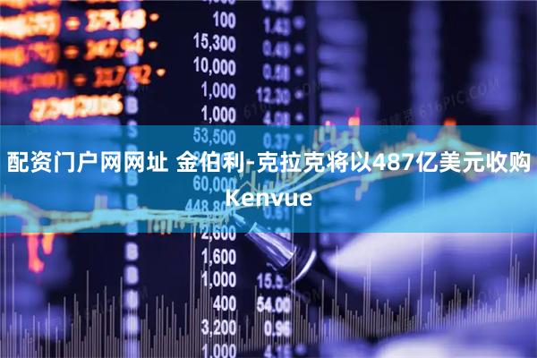 配资门户网网址 金伯利-克拉克将以487亿美元收购Kenvue