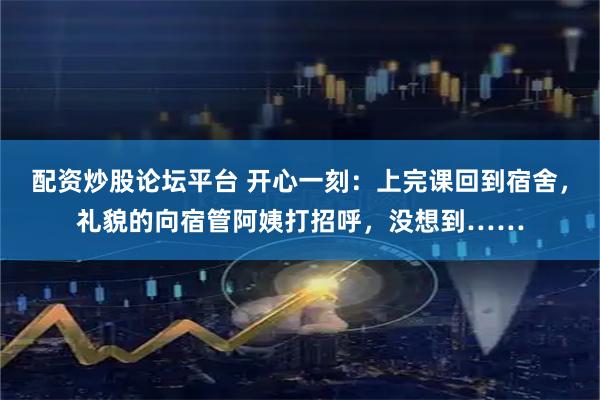 配资炒股论坛平台 开心一刻：上完课回到宿舍，礼貌的向宿管阿姨打招呼，没想到……