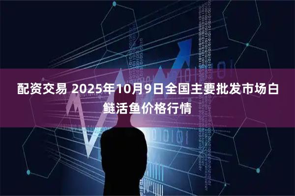 配资交易 2025年10月9日全国主要批发市场白鲢活鱼价格行情