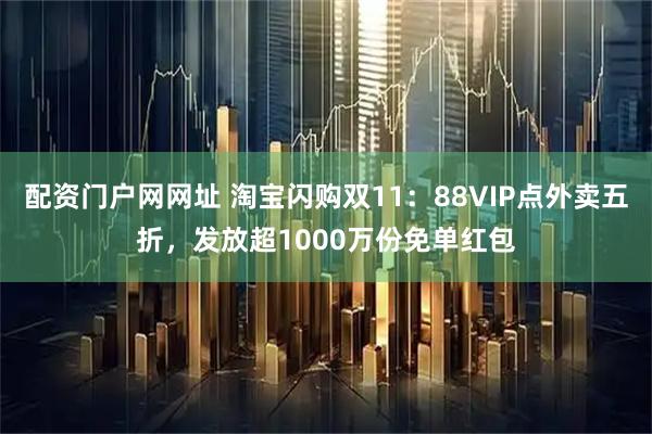 配资门户网网址 淘宝闪购双11：88VIP点外卖五折，发放超1000万份免单红包