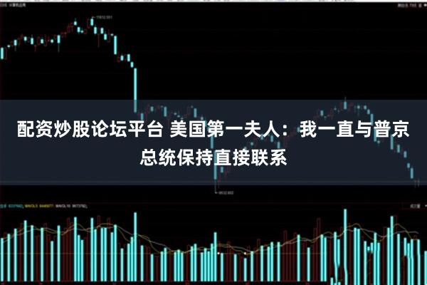配资炒股论坛平台 美国第一夫人：我一直与普京总统保持直接联系