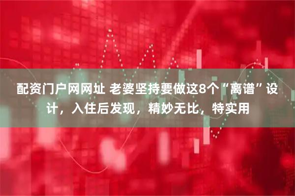 配资门户网网址 老婆坚持要做这8个“离谱”设计，入住后发现，精妙无比，特实用