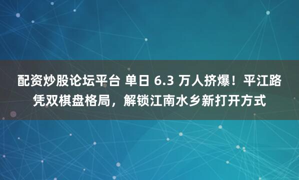 配资炒股论坛平台 单日 6.3 万人挤爆！平江路凭双棋盘格局，解锁江南水乡新打开方式