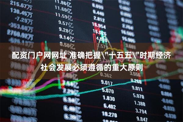 配资门户网网址 准确把握＂十五五＂时期经济社会发展必须遵循的重大原则