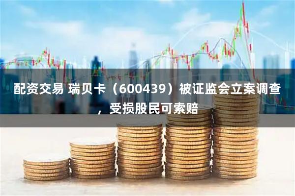 配资交易 瑞贝卡（600439）被证监会立案调查，受损股民可索赔