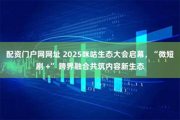 配资门户网网址 2025咪咕生态大会启幕，“微短剧 +” 跨界融合共筑内容新生态