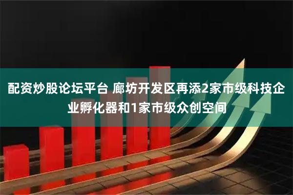 配资炒股论坛平台 廊坊开发区再添2家市级科技企业孵化器和1家市级众创空间