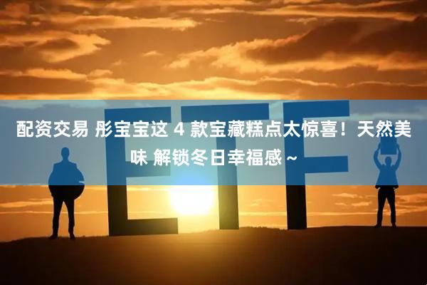 配资交易 彤宝宝这 4 款宝藏糕点太惊喜！天然美味 解锁冬日幸福感～