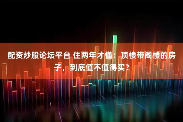 配资炒股论坛平台 住两年才懂：顶楼带阁楼的房子，到底值不值得买？