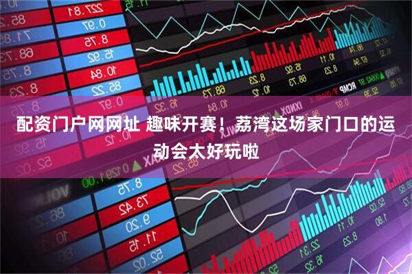 配资门户网网址 趣味开赛！荔湾这场家门口的运动会太好玩啦