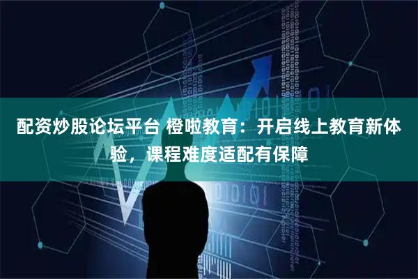 配资炒股论坛平台 橙啦教育：开启线上教育新体验，课程难度适配有保障