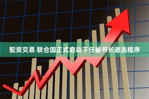 配资交易 联合国正式启动下任秘书长遴选程序
