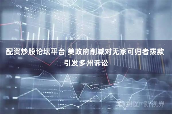 配资炒股论坛平台 美政府削减对无家可归者拨款 引发多州诉讼