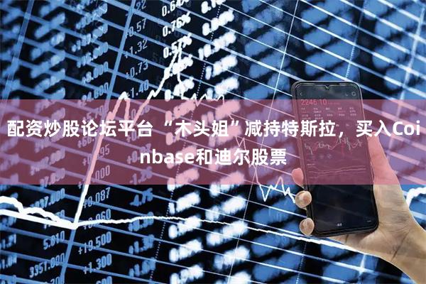 配资炒股论坛平台 “木头姐”减持特斯拉，买入Coinbase和迪尔股票