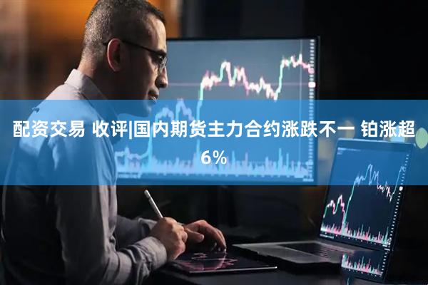 配资交易 收评|国内期货主力合约涨跌不一 铂涨超6%