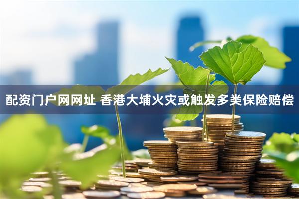 配资门户网网址 香港大埔火灾或触发多类保险赔偿