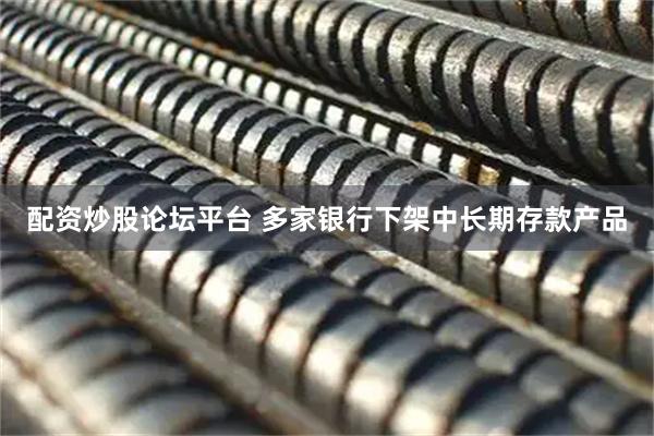 配资炒股论坛平台 多家银行下架中长期存款产品