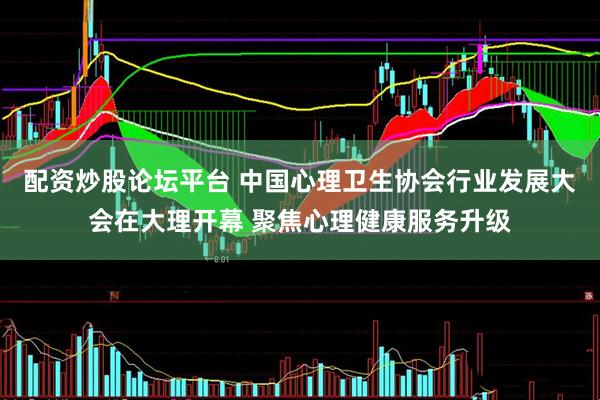 配资炒股论坛平台 中国心理卫生协会行业发展大会在大理开幕 聚焦心理健康服务升级