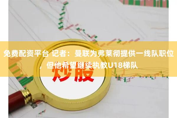 免费配资平台 记者：曼联为弗莱彻提供一线队职位，但他希望继续执教U18梯队