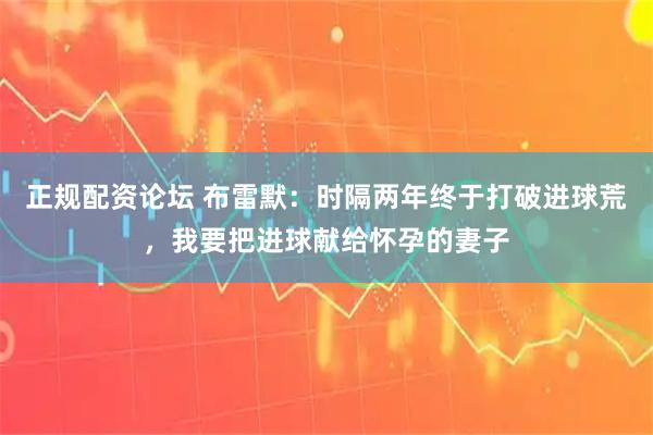 正规配资论坛 布雷默：时隔两年终于打破进球荒，我要把进球献给怀孕的妻子