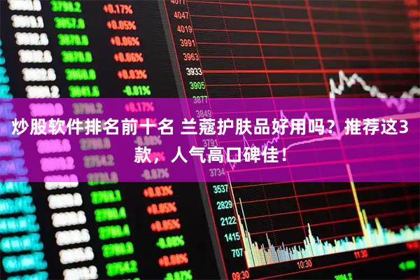 炒股软件排名前十名 兰蔻护肤品好用吗？推荐这3款，人气高口碑佳！