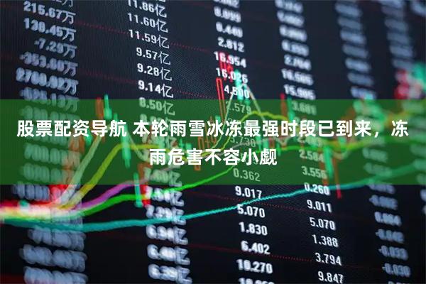 股票配资导航 本轮雨雪冰冻最强时段已到来，冻雨危害不容小觑