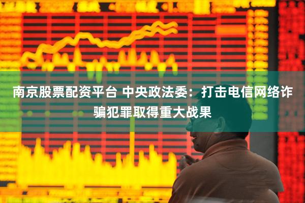 南京股票配资平台 中央政法委：打击电信网络诈骗犯罪取得重大战果