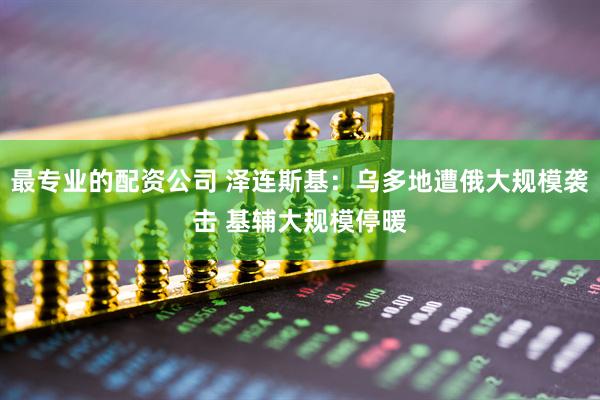 最专业的配资公司 泽连斯基：乌多地遭俄大规模袭击 基辅大规模停暖