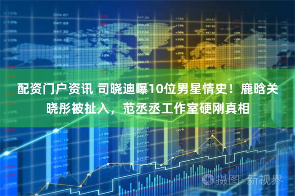 配资门户资讯 司晓迪曝10位男星情史！鹿晗关晓彤被扯入，范丞丞工作室硬刚真相