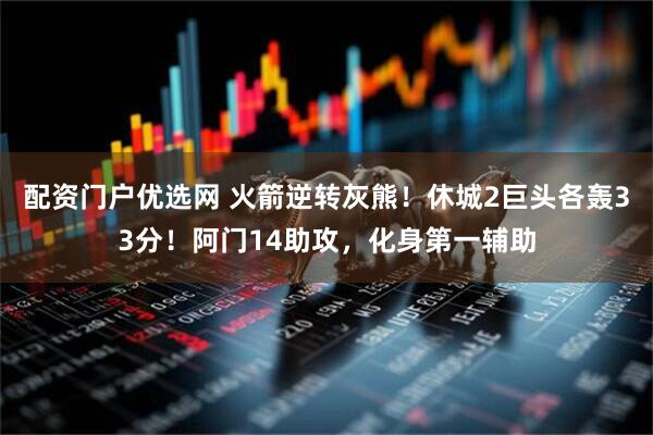 配资门户优选网 火箭逆转灰熊！休城2巨头各轰33分！阿门14助攻，化身第一辅助
