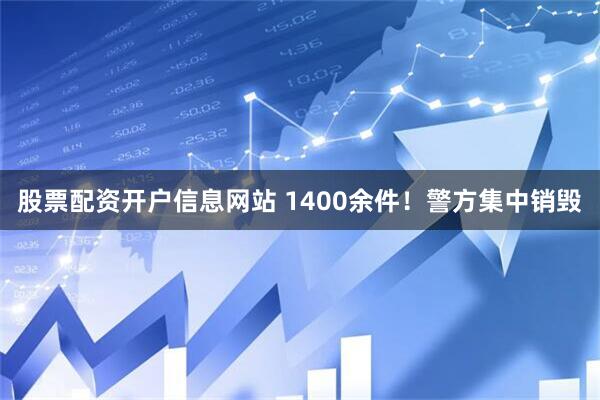 股票配资开户信息网站 1400余件！警方集中销毁