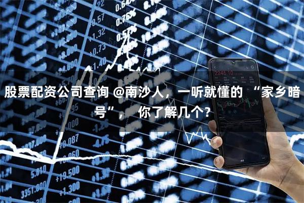 股票配资公司查询 @南沙人，一听就懂的  “家乡暗号”，  你了解几个？