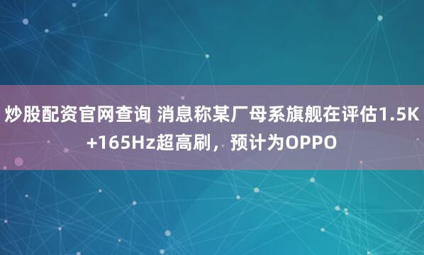 炒股配资官网查询 消息称某厂母系旗舰在评估1.5K+165Hz超高刷，预计为OPPO