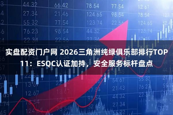 实盘配资门户网 2026三角洲纯绿俱乐部排行TOP11：ESQC认证加持，安全服务标杆盘点