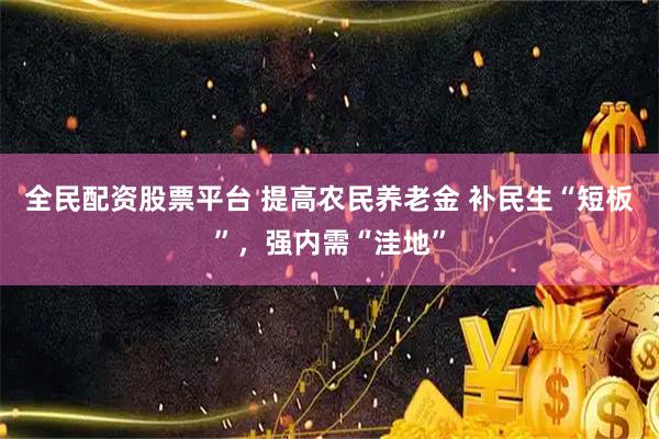 全民配资股票平台 提高农民养老金 补民生“短板”，强内需“洼地”