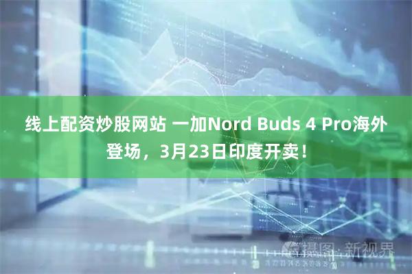 线上配资炒股网站 一加Nord Buds 4 Pro海外登场，3月23日印度开卖！