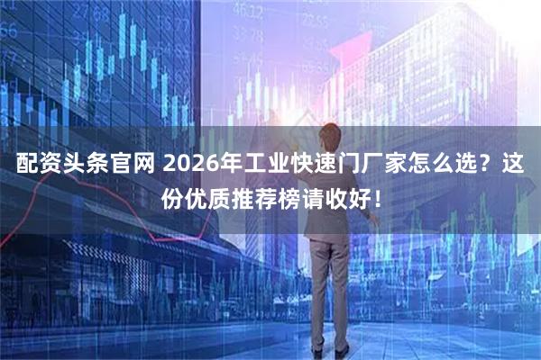 配资头条官网 2026年工业快速门厂家怎么选？这份优质推荐榜请收好！