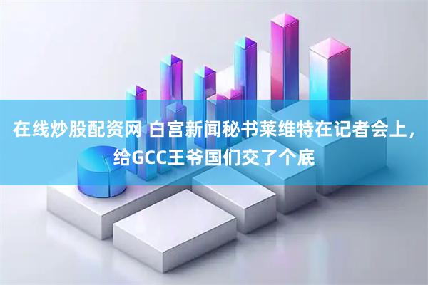 在线炒股配资网 白宫新闻秘书莱维特在记者会上，给GCC王爷国们交了个底