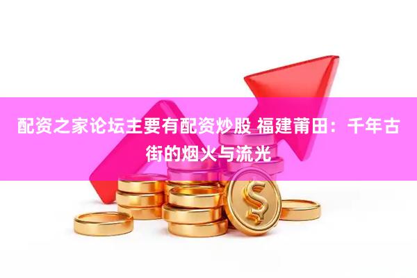 配资之家论坛主要有配资炒股 福建莆田：千年古街的烟火与流光