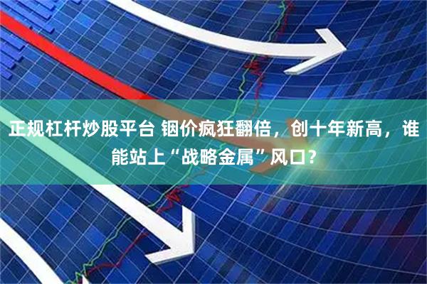 正规杠杆炒股平台 铟价疯狂翻倍，创十年新高，谁能站上“战略金属”风口？
