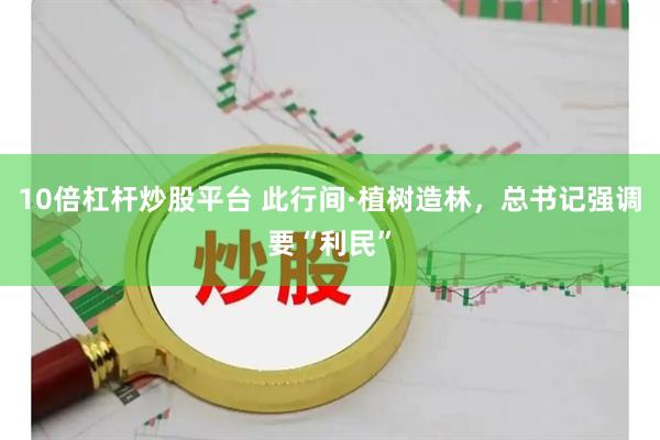 10倍杠杆炒股平台 此行间·植树造林，总书记强调要“利民”
