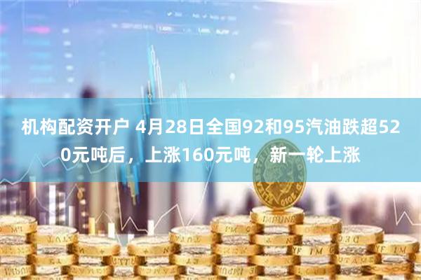 机构配资开户 4月28日全国92和95汽油跌超520元吨后，上涨160元吨，新一轮上涨